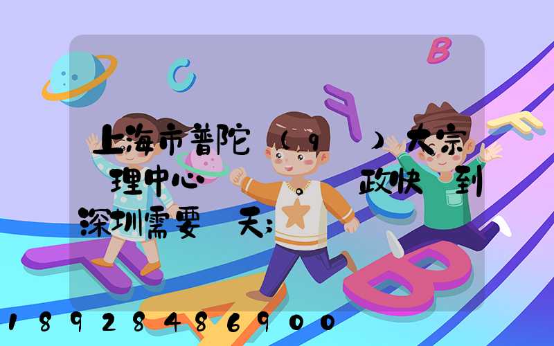 上海市普陀區(qū)大宗處理中心。郵政快遞到深圳需要幾天